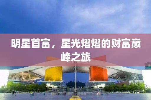 明星首富，星光熠熠的财富巅峰之旅