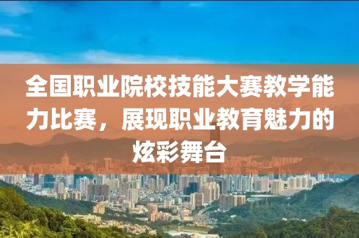 全国职业院校技能大赛教学能力比赛，展现职业教育魅力的炫彩舞台