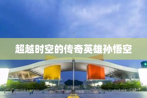 超越时空的传奇英雄孙悟空