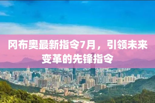 冈布奥最新指令7月，引领未来变革的先锋指令