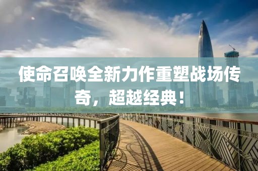 使命召唤全新力作重塑战场传奇，超越经典！
