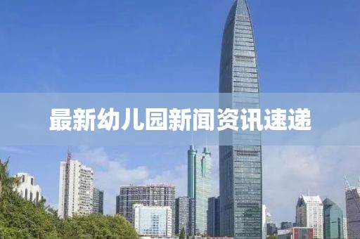 最新幼儿园新闻资讯速递