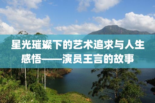 星光璀璨下的艺术追求与人生感悟——演员王言的故事