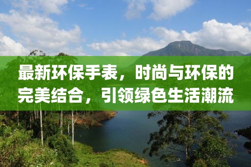 最新环保手表，时尚与环保的完美结合，引领绿色生活潮流