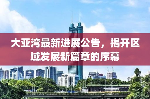 大亚湾最新进展公告，揭开区域发展新篇章的序幕