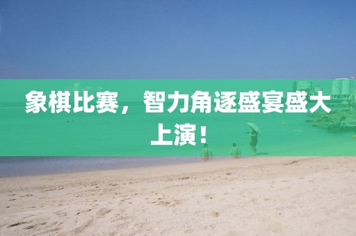 象棋比赛，智力角逐盛宴盛大上演！