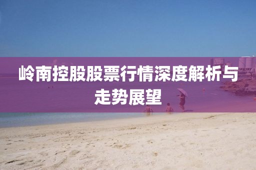 岭南控股股票行情深度解析与走势展望
