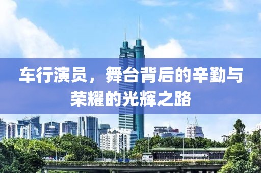 车行演员，舞台背后的辛勤与荣耀的光辉之路