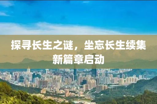 探寻长生之谜，坐忘长生续集新篇章启动
