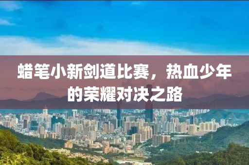 蜡笔小新剑道比赛，热血少年的荣耀对决之路