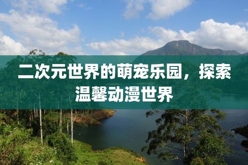 二次元世界的萌宠乐园，探索温馨动漫世界