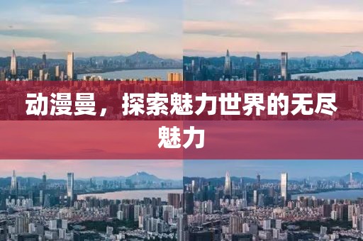 动漫曼，探索魅力世界的无尽魅力
