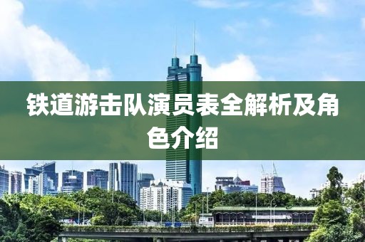 铁道游击队演员表全解析及角色介绍
