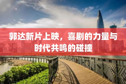 郭达新片上映，喜剧的力量与时代共鸣的碰撞