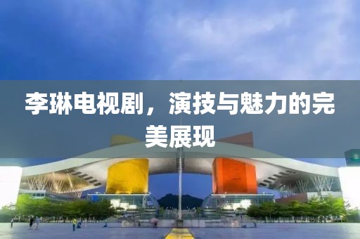 李琳电视剧，演技与魅力的完美展现