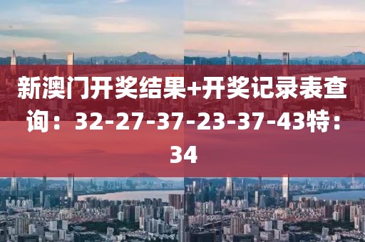 新澳门开奖结果+开奖记录表查询：32-27-37-23-37-43特：34