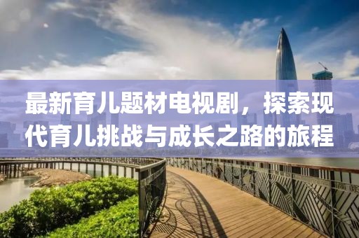 最新育儿题材电视剧，探索现代育儿挑战与成长之路的旅程