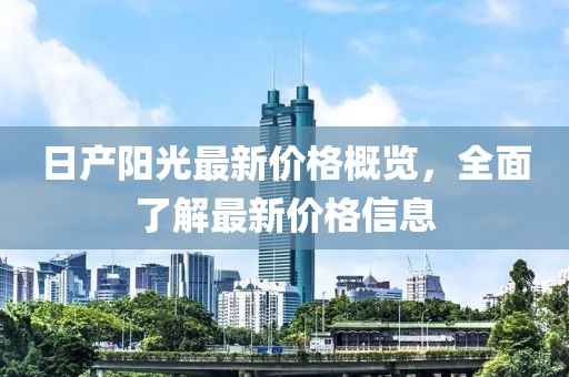 日产阳光最新价格概览，全面了解最新价格信息