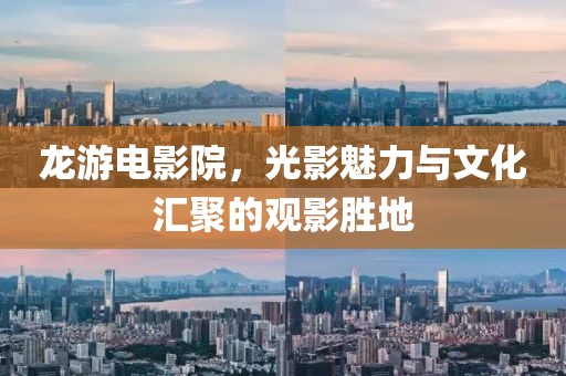 龙游电影院，光影魅力与文化汇聚的观影胜地