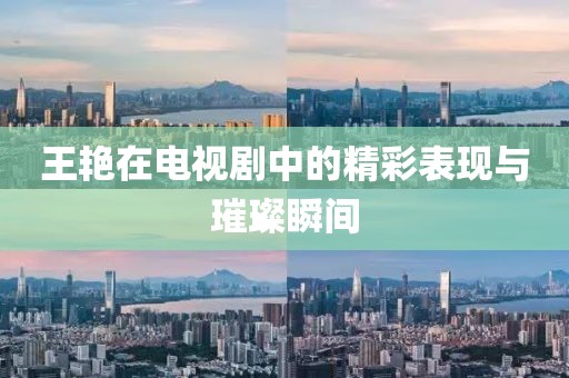 王艳在电视剧中的精彩表现与璀璨瞬间