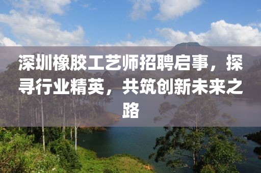 深圳橡胶工艺师招聘启事，探寻行业精英，共筑创新未来之路