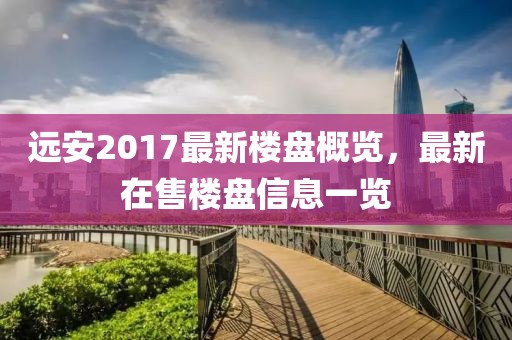 远安2017最新楼盘概览，最新在售楼盘信息一览