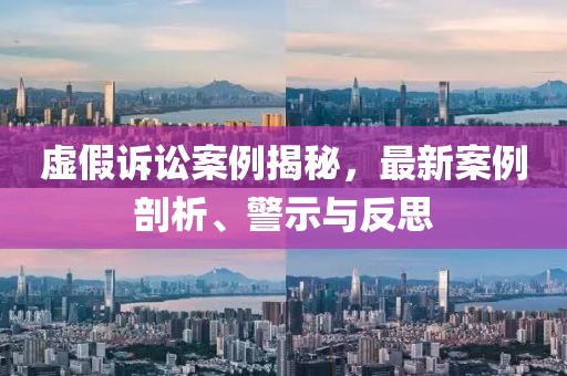 虚假诉讼案例揭秘，最新案例剖析、警示与反思