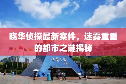 晓华侦探最新案件，迷雾重重的都市之谜揭秘