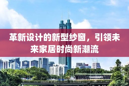 革新设计的新型纱窗，引领未来家居时尚新潮流
