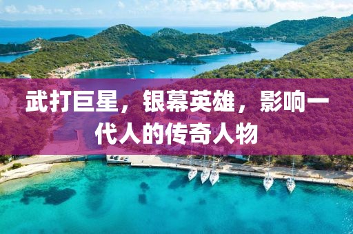 武打巨星，银幕英雄，影响一代人的传奇人物