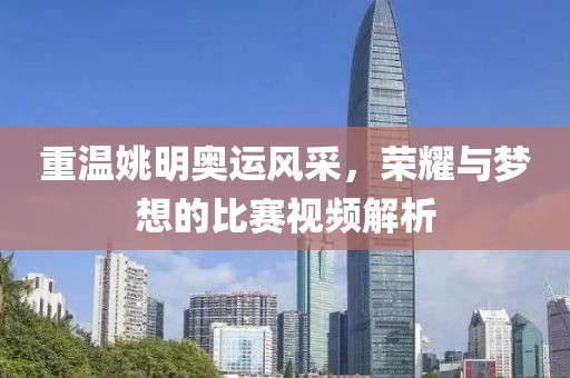 重温姚明奥运风采，荣耀与梦想的比赛视频解析