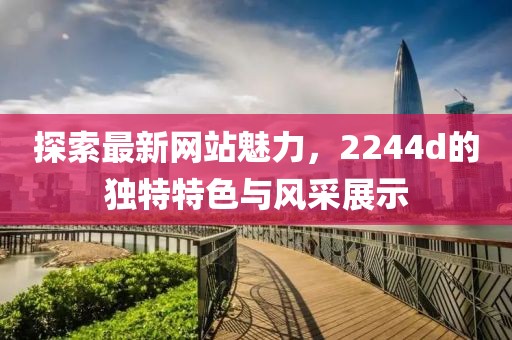 探索最新网站魅力，2244d的独特特色与风采展示