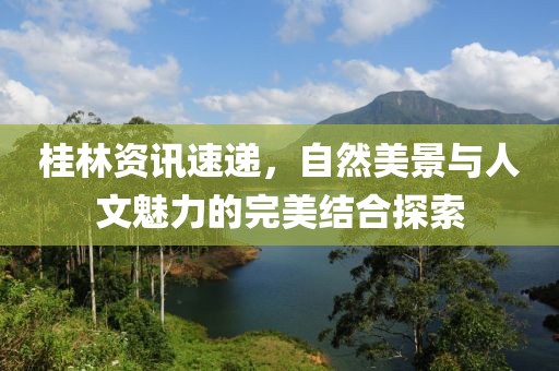 桂林资讯速递，自然美景与人文魅力的完美结合探索
