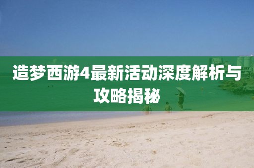 造梦西游4最新活动深度解析与攻略揭秘