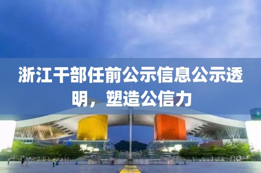 浙江干部任前公示信息公示透明，塑造公信力