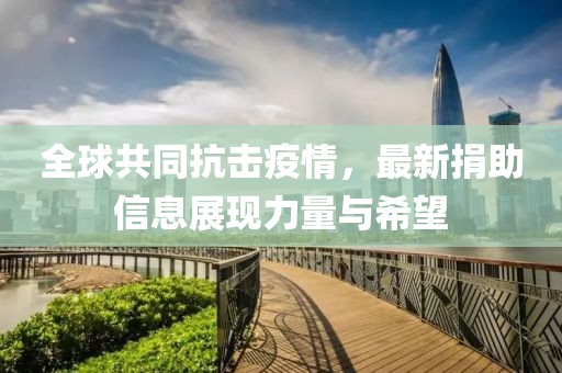 全球共同抗击疫情，最新捐助信息展现力量与希望