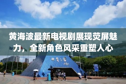 黄海波最新电视剧展现荧屏魅力，全新角色风采重塑人心