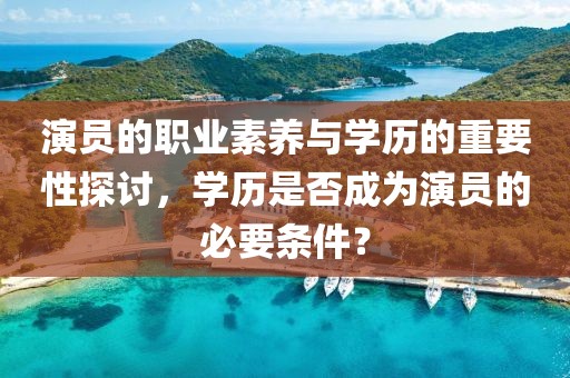 演员的职业素养与学历的重要性探讨，学历是否成为演员的必要条件？