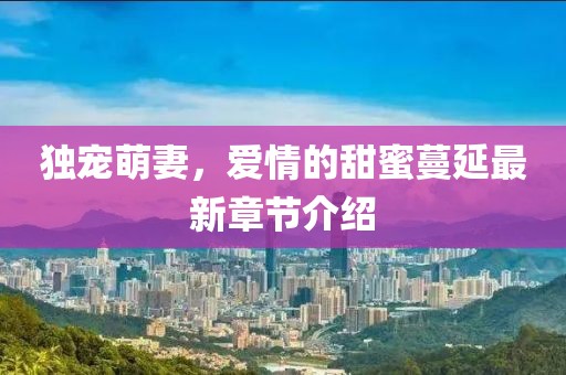 独宠萌妻，爱情的甜蜜蔓延最新章节介绍