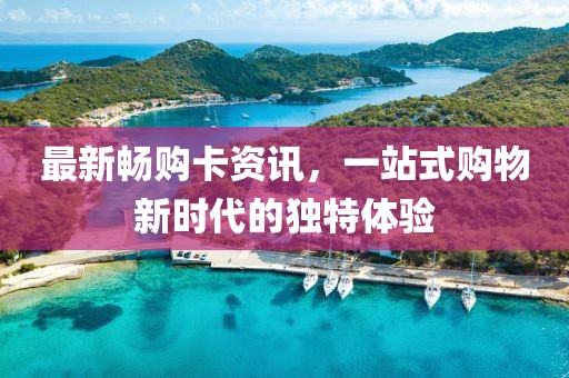 最新畅购卡资讯，一站式购物新时代的独特体验