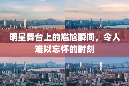 明星舞台上的尴尬瞬间，令人难以忘怀的时刻
