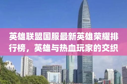 英雄联盟国服最新英雄荣耀排行榜，英雄与热血玩家的交织