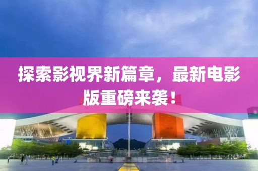 探索影视界新篇章，最新电影版重磅来袭！