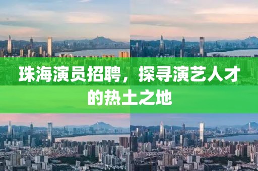 珠海演员招聘，探寻演艺人才的热土之地
