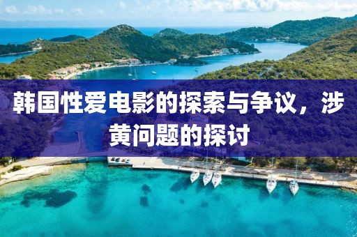 韩国性爱电影的探索与争议，涉黄问题的探讨