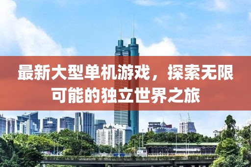 最新大型单机游戏，探索无限可能的独立世界之旅