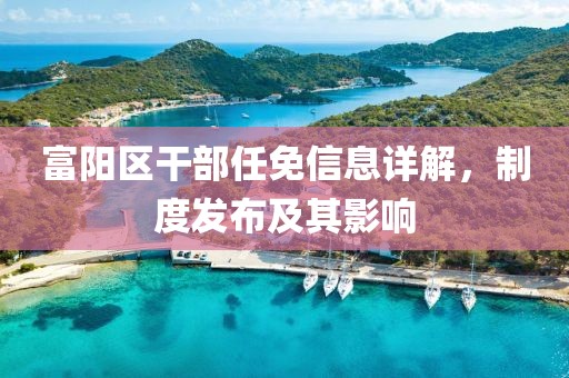 富阳区干部任免信息详解，制度发布及其影响