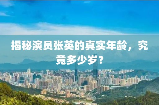 揭秘演员张英的真实年龄，究竟多少岁？