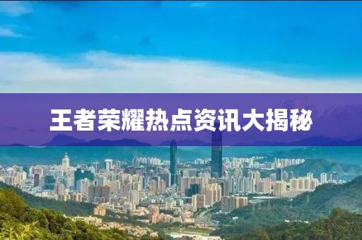 王者荣耀热点资讯大揭秘