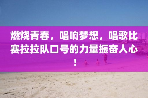 燃烧青春，唱响梦想，唱歌比赛拉拉队口号的力量振奋人心！